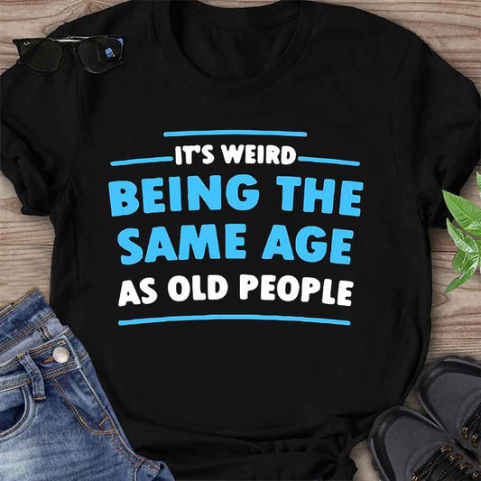 It's Weird Being The Same Age As Old People  - Sarcasm T-shirt And Hoodie 092021